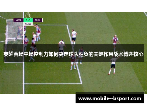 英超赛场中场控制力如何决定球队胜负的关键作用战术博弈核心